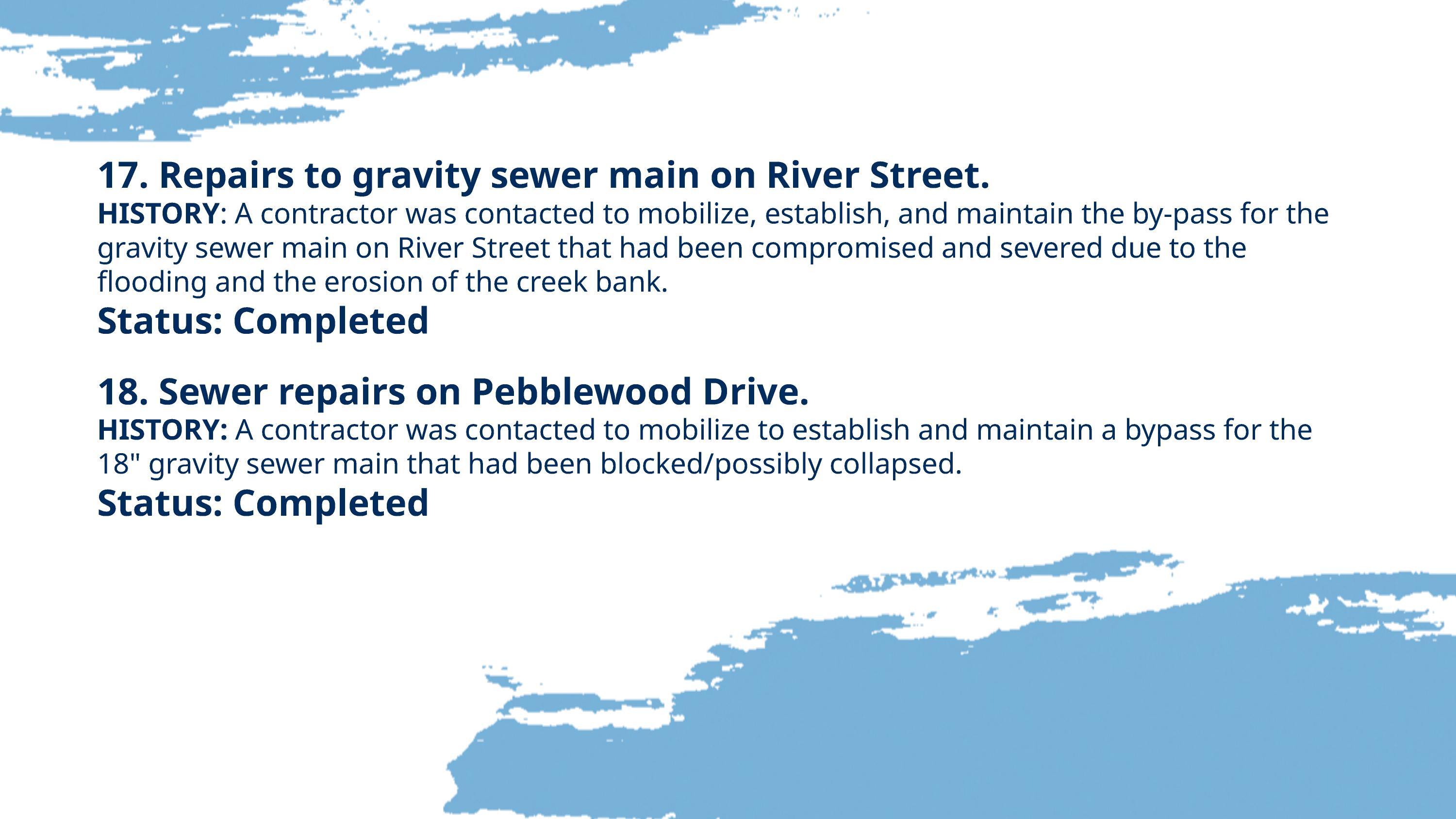 17. Repairs to gravity sewer main on River Street. 18. Sewer repairs on Pebblewood Drive.