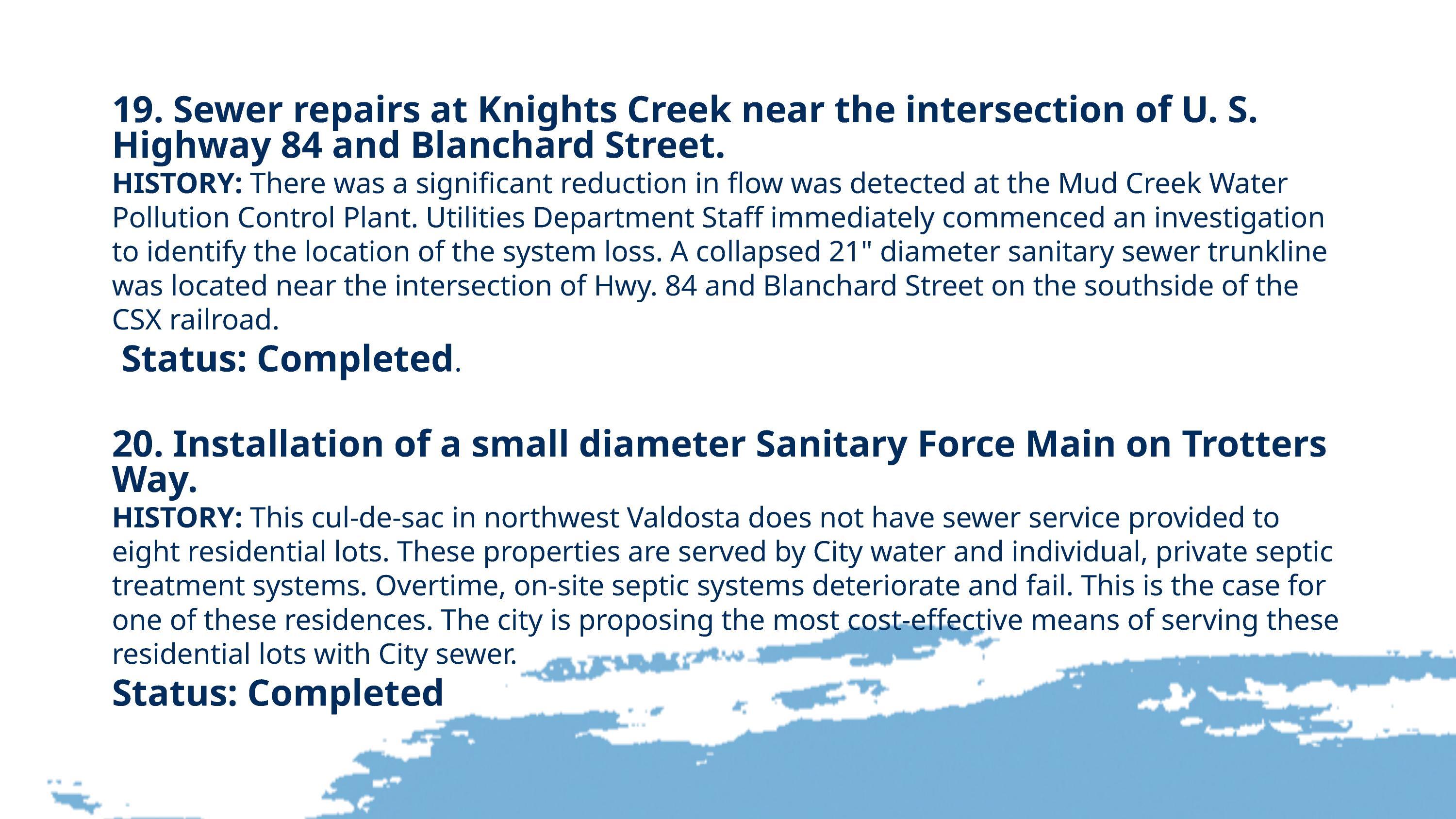 19. Sewer repairs at Knights Creek near the intersection of U. S. Highway 84 and Blanchard Street. 20. Installation of a small diameter Sanitary Force Main on Trotters Way.